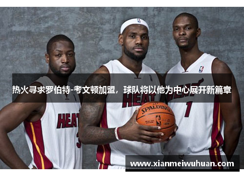 热火寻求罗伯特-考文顿加盟，球队将以他为中心展开新篇章