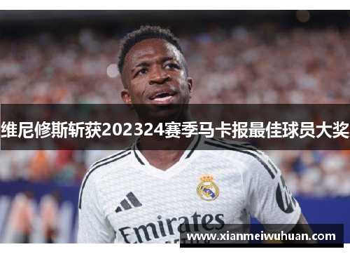 维尼修斯斩获202324赛季马卡报最佳球员大奖